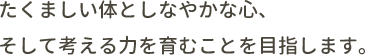 たくましい体としなやかな心、そして考える力を育むことを目指します。