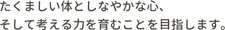 たくましい体としなやかな心、そして考える力を育むことを目指します。